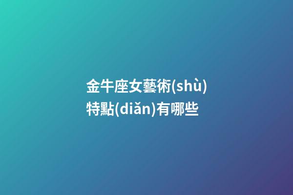 金牛座女藝術(shù)特點(diǎn)有哪些-第1張-星座運(yùn)勢(shì)-玄機(jī)派
