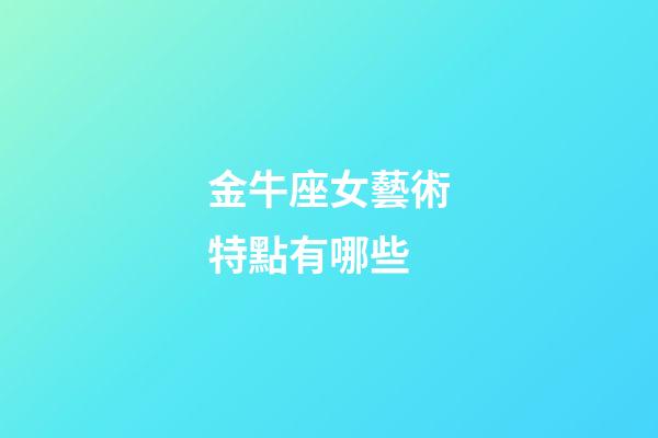 金牛座女藝術特點有哪些-第1張-星座運勢-玄機派