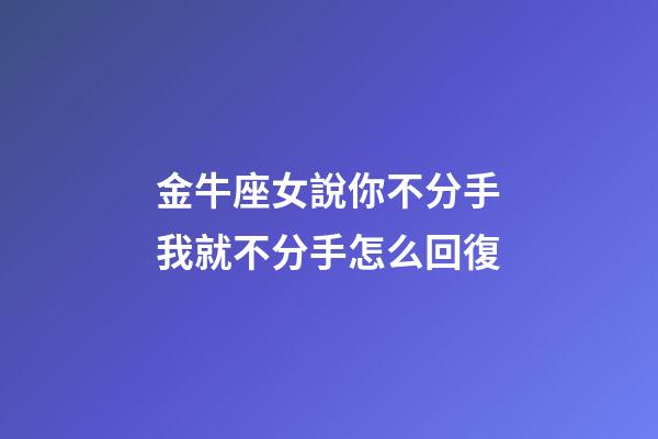 金牛座女說你不分手我就不分手怎么回復-第1張-星座運勢-玄機派