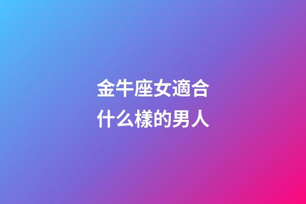 金牛座女適合什么樣的男人-第1張-星座運(yùn)勢(shì)-玄機(jī)派