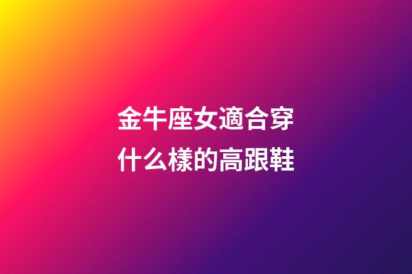 金牛座女適合穿什么樣的高跟鞋-第1張-星座運勢-玄機派