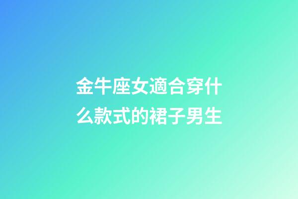 金牛座女適合穿什么款式的裙子男生-第1張-星座運勢-玄機派