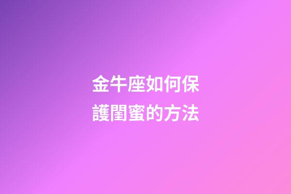 金牛座如何保護閨蜜的方法-第1張-星座運勢-玄機派