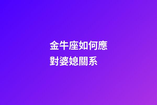 金牛座如何應對婆媳關系-第1張-星座運勢-玄機派