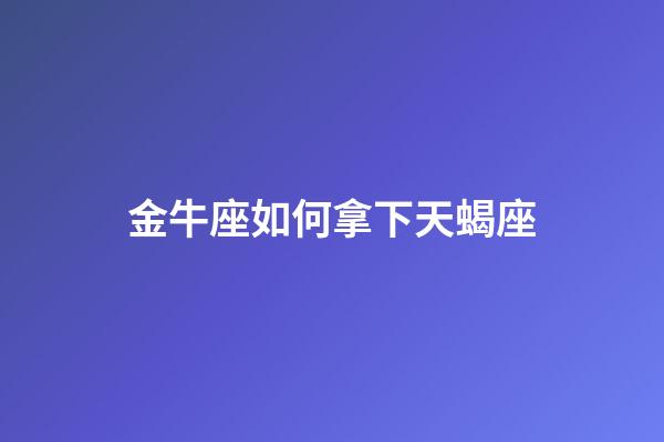金牛座如何拿下天蝎座-第1張-星座運勢-玄機派