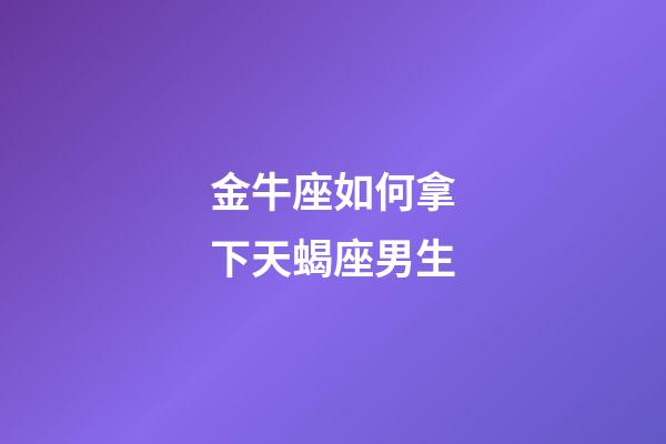 金牛座如何拿下天蝎座男生-第1張-星座運(yùn)勢-玄機(jī)派