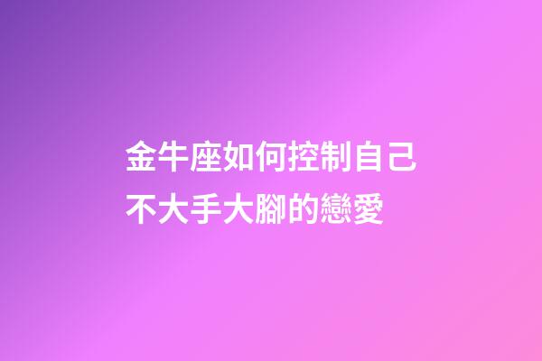 金牛座如何控制自己不大手大腳的戀愛-第1張-星座運勢-玄機派