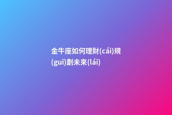金牛座如何理財(cái)規(guī)劃未來(lái)-第1張-星座運(yùn)勢(shì)-玄機(jī)派