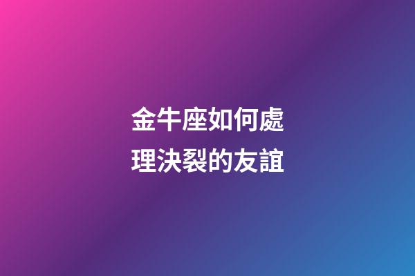 金牛座如何處理決裂的友誼-第1張-星座運勢-玄機派