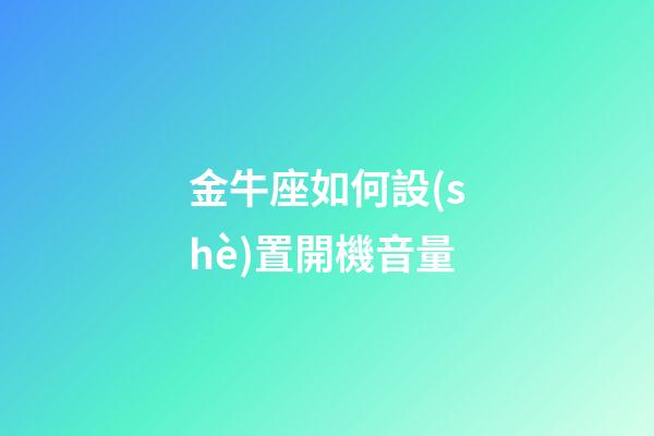 金牛座如何設(shè)置開機音量-第1張-星座運勢-玄機派