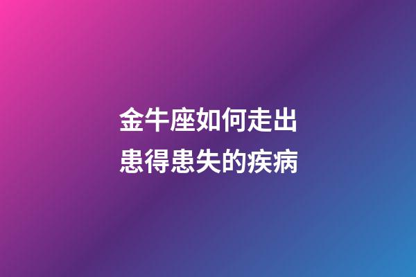 金牛座如何走出患得患失的疾病-第1張-星座運勢-玄機派