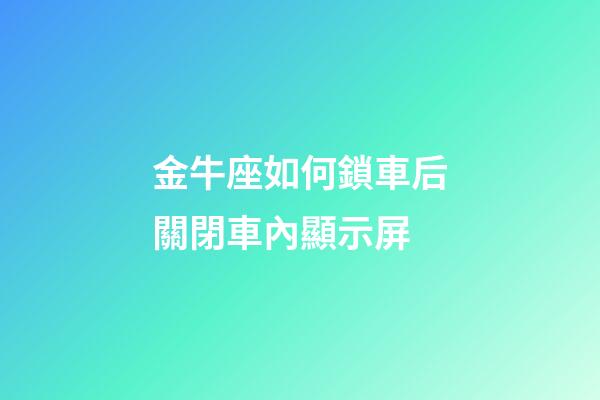 金牛座如何鎖車后關閉車內顯示屏-第1張-星座運勢-玄機派
