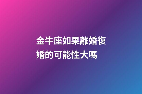 金牛座如果離婚復婚的可能性大嗎-第1張-星座運勢-玄機派