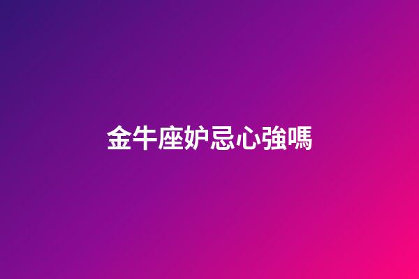 金牛座妒忌心強嗎-第1張-星座運勢-玄機派
