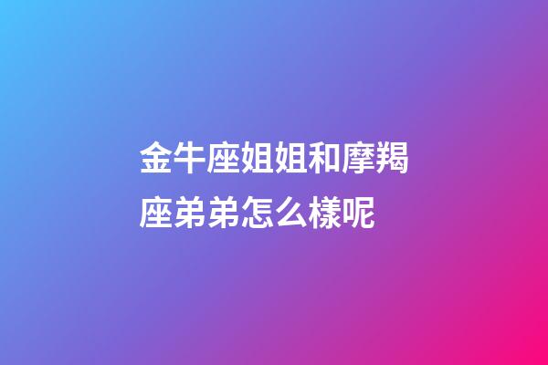 金牛座姐姐和摩羯座弟弟怎么樣呢-第1張-星座運勢-玄機派