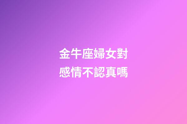 金牛座婦女對感情不認真嗎-第1張-星座運勢-玄機派