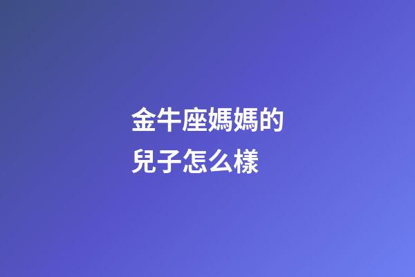 金牛座媽媽的兒子怎么樣-第1張-星座運勢-玄機派