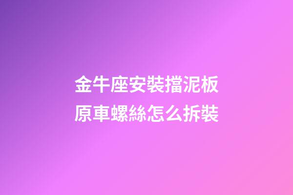 金牛座安裝擋泥板原車螺絲怎么拆裝