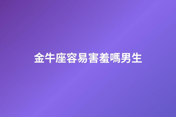 金牛座容易害羞嗎男生-第1張-星座運(yùn)勢-玄機(jī)派