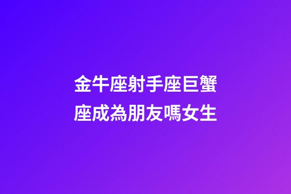 金牛座射手座巨蟹座成為朋友嗎女生-第1張-星座運(yùn)勢-玄機(jī)派