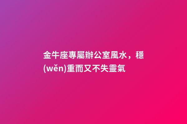 金牛座專屬辦公室風水，穩(wěn)重而又不失靈氣