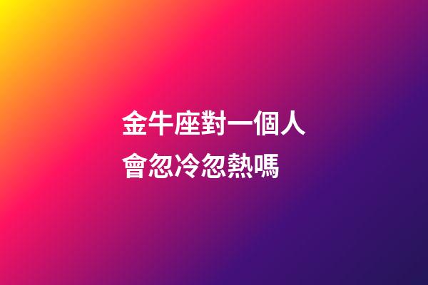 金牛座對一個人會忽冷忽熱嗎-第1張-星座運勢-玄機派