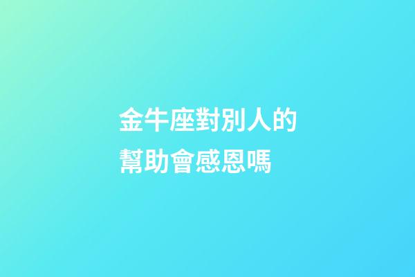金牛座對別人的幫助會感恩嗎-第1張-星座運勢-玄機派
