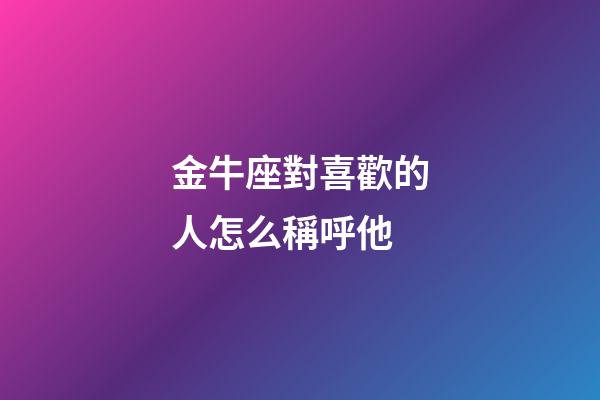 金牛座對喜歡的人怎么稱呼他-第1張-星座運勢-玄機派