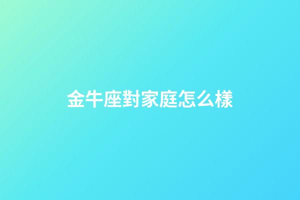 金牛座對家庭怎么樣-第1張-星座運勢-玄機派