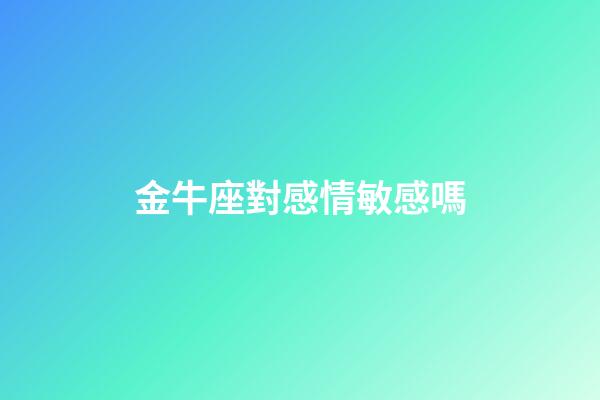 金牛座對感情敏感嗎-第1張-星座運勢-玄機派
