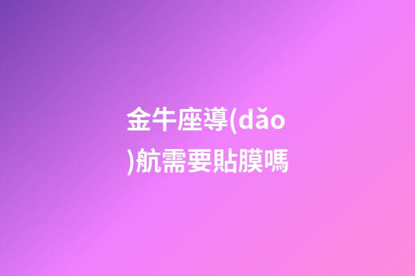 金牛座導(dǎo)航需要貼膜嗎