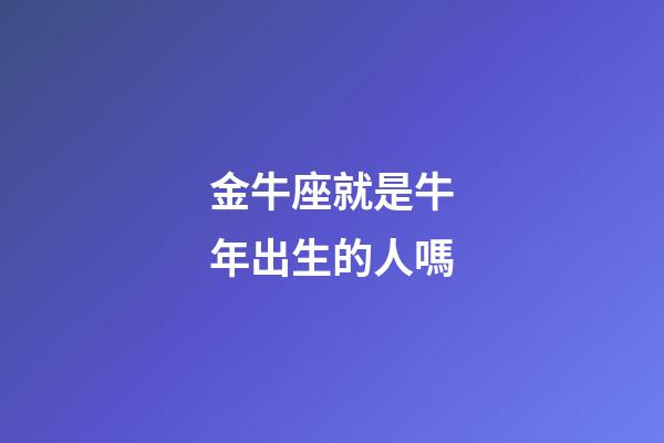 金牛座就是牛年出生的人嗎-第1張-星座運勢-玄機派