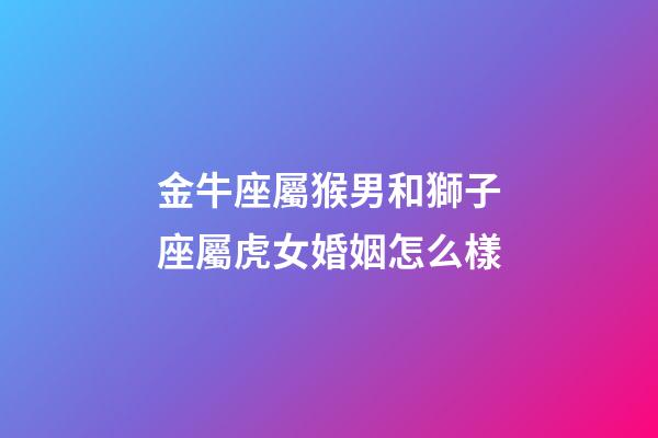 金牛座屬猴男和獅子座屬虎女婚姻怎么樣-第1張-星座運勢-玄機派