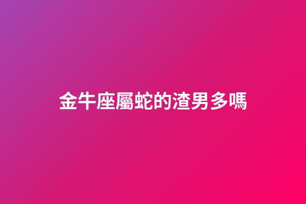 金牛座屬蛇的渣男多嗎-第1張-星座運(yùn)勢-玄機(jī)派