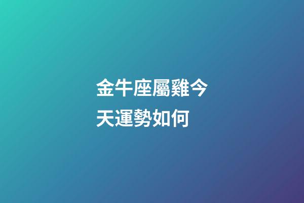 金牛座屬雞今天運勢如何-第1張-星座運勢-玄機派