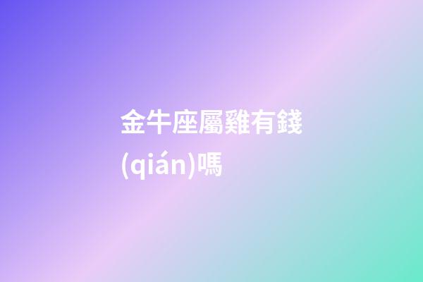 金牛座屬雞有錢(qián)嗎-第1張-星座運(yùn)勢(shì)-玄機(jī)派