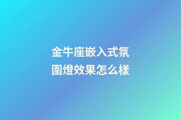 金牛座嵌入式氛圍燈效果怎么樣-第1張-星座運勢-玄機派