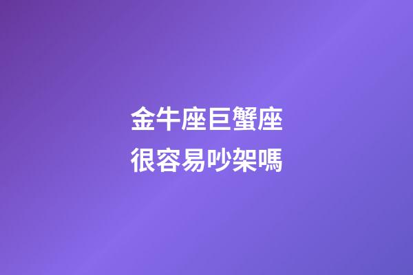 金牛座巨蟹座很容易吵架嗎-第1張-星座運勢-玄機派