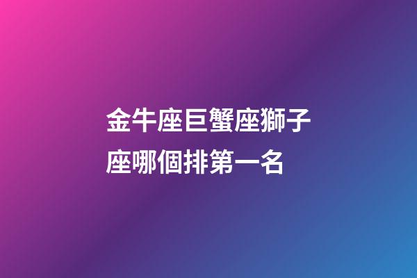 金牛座巨蟹座獅子座哪個排第一名-第1張-星座運勢-玄機派