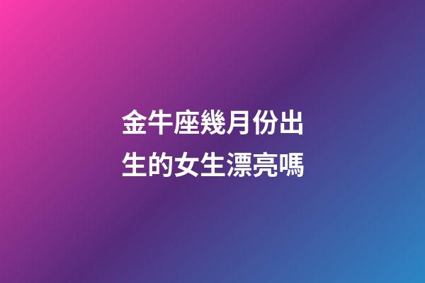 金牛座幾月份出生的女生漂亮嗎-第1張-星座運勢-玄機派