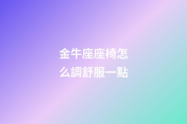 金牛座座椅怎么調舒服一點-第1張-星座運勢-玄機派