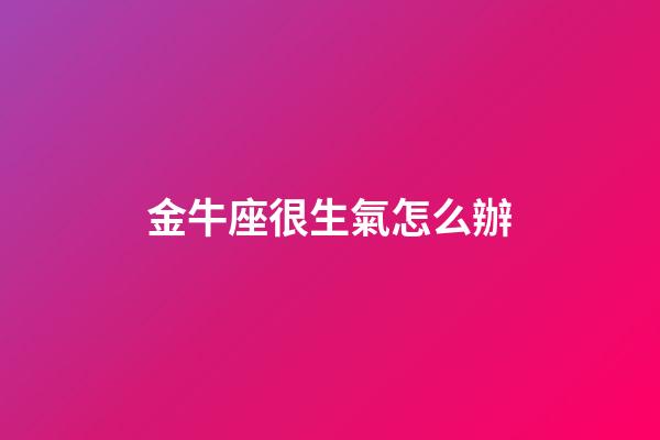 金牛座很生氣怎么辦-第1張-星座運勢-玄機派