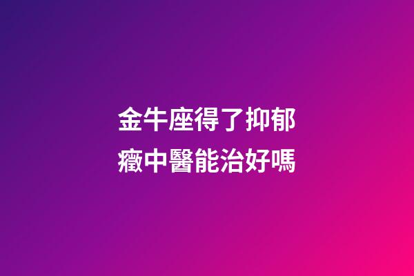 金牛座得了抑郁癥中醫能治好嗎-第1張-星座運勢-玄機派
