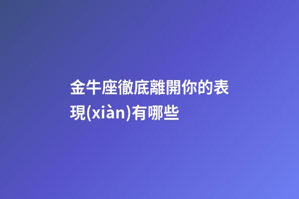 金牛座徹底離開你的表現(xiàn)有哪些-第1張-星座運勢-玄機派