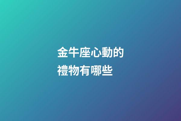 金牛座心動的禮物有哪些-第1張-星座運勢-玄機派
