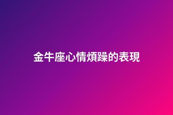 金牛座心情煩躁的表現-第1張-星座運勢-玄機派