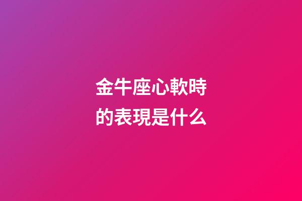 金牛座心軟時的表現是什么-第1張-星座運勢-玄機派