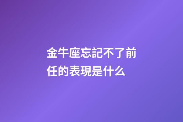 金牛座忘記不了前任的表現是什么-第1張-星座運勢-玄機派