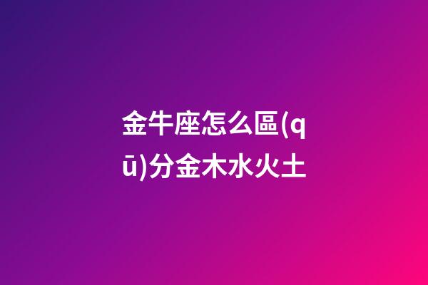 金牛座怎么區(qū)分金木水火土-第1張-星座運(yùn)勢-玄機(jī)派