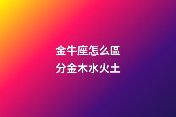 金牛座怎么區分金木水火土